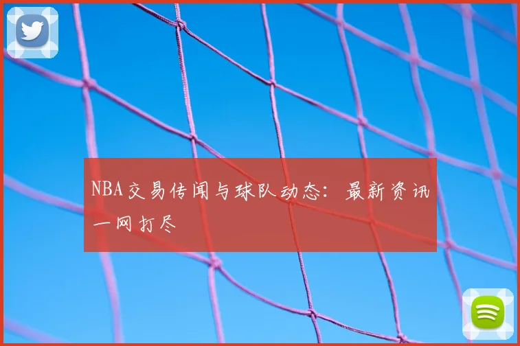 NBA交易传闻与球队动态:最新资讯一网打尽
