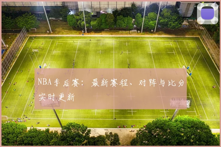 NBA季后赛：最新赛程、对阵与比分实时更新