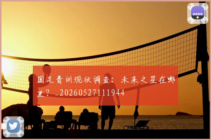 国足青训现状调查：未来之星在哪里？_20260527111944