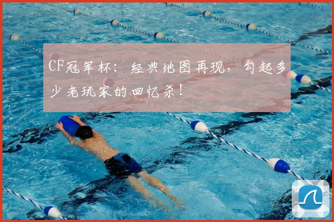 CF冠军杯:经典地图再现,勾起多少老玩家的回忆杀!