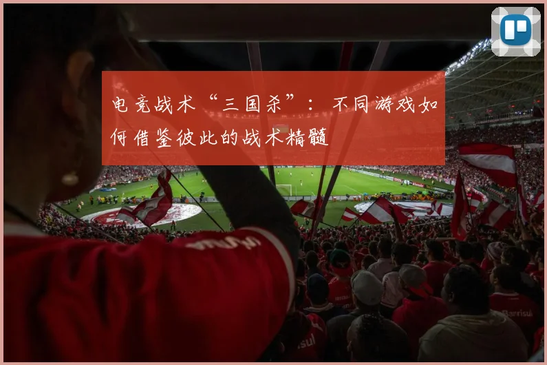 电竞战术“三国杀”:不同游戏如何借鉴彼此的战术精髓
