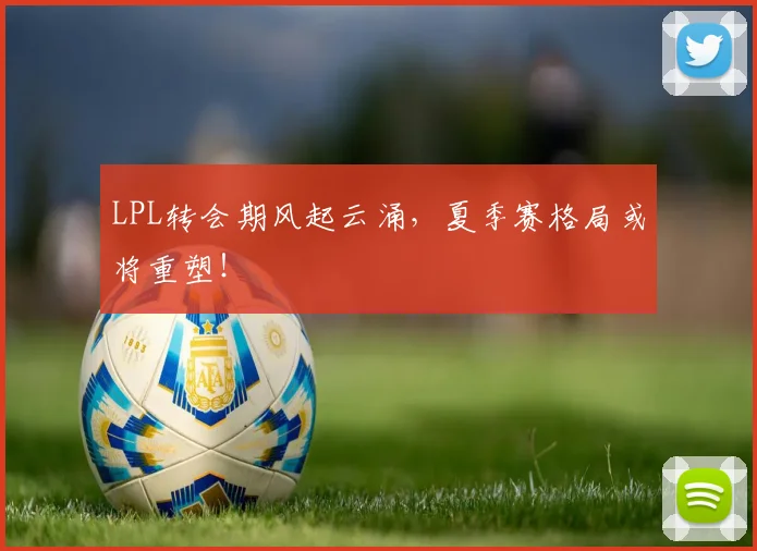 LPL转会期风起云涌,夏季赛格局或将重塑!