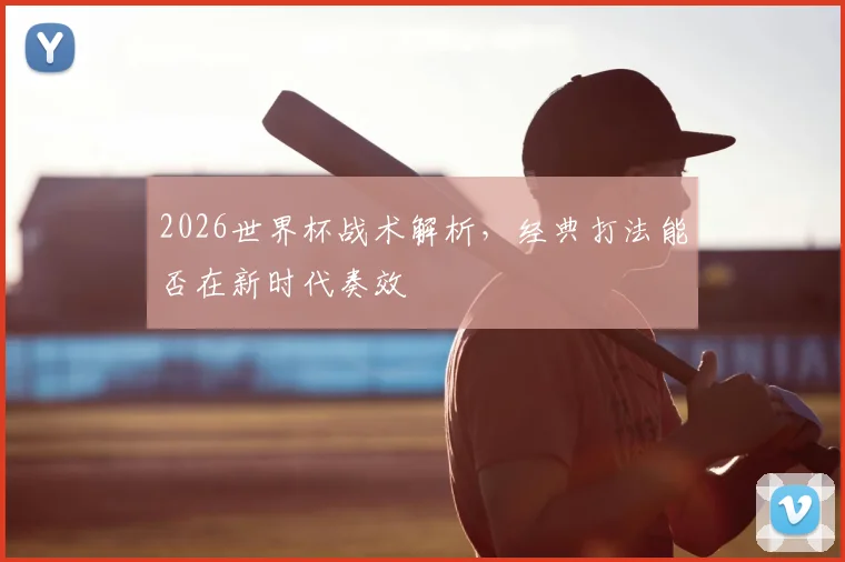 2026世界杯战术解析,经典打法能否在新时代奏效