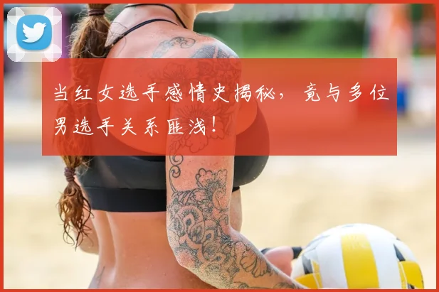 当红女选手感情史揭秘,竟与多位男选手关系匪浅!