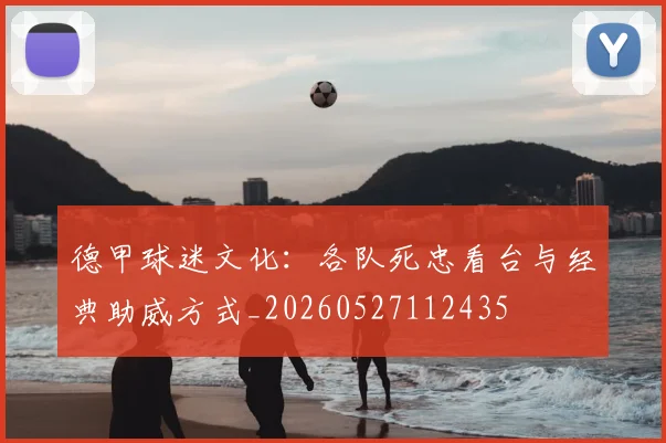 德甲球迷文化：各队死忠看台与经典助威方式_20260527112435