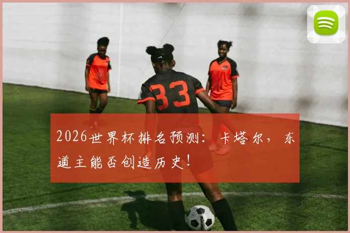 2026世界杯排名预测:卡塔尔,东道主能否创造历史!