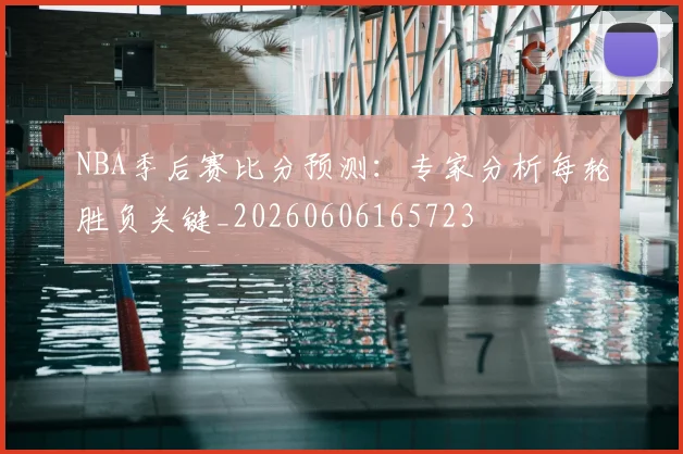 NBA季后赛比分预测:专家分析每轮胜负关键_20260606165723