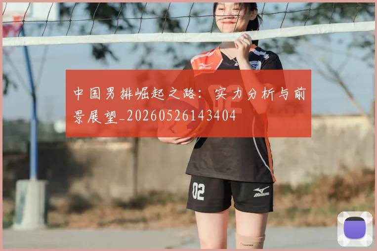 中国男排崛起之路:实力分析与前景展望_20260526143404