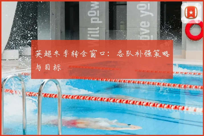 英超冬季转会窗口:各队补强策略与目标