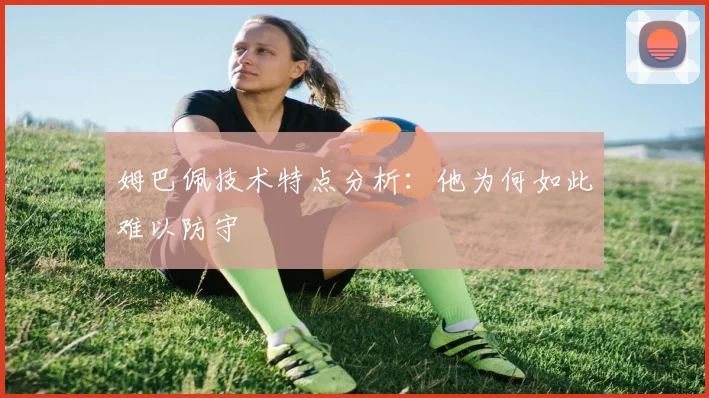 姆巴佩技术特点分析:他为何如此难以防守