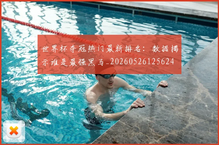 世界杯夺冠热门最新排名：数据揭示谁是最强黑马_20260526125624