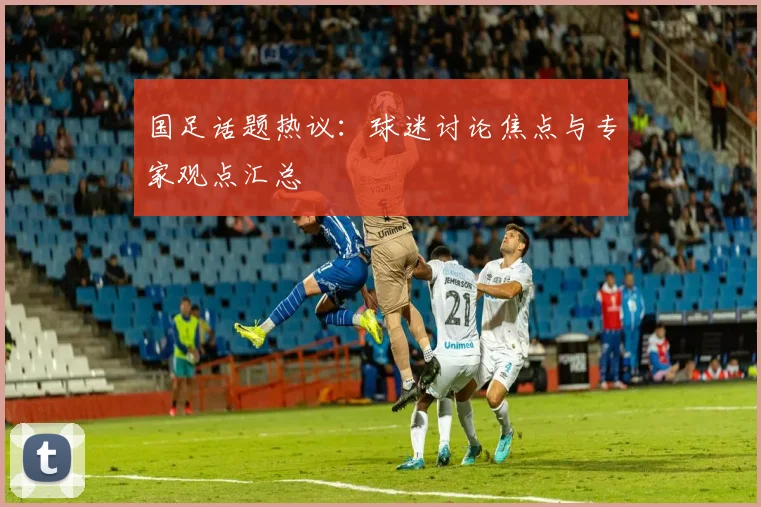 国足话题热议:球迷讨论焦点与专家观点汇总