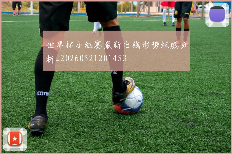 世界杯小组赛最新出线形势权威分析_20260521201453