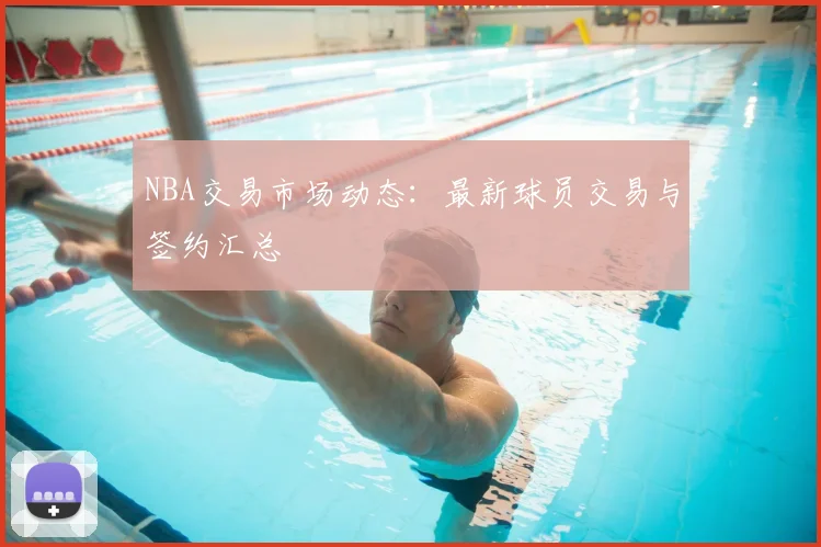 NBA交易市场动态：最新球员交易与签约汇总