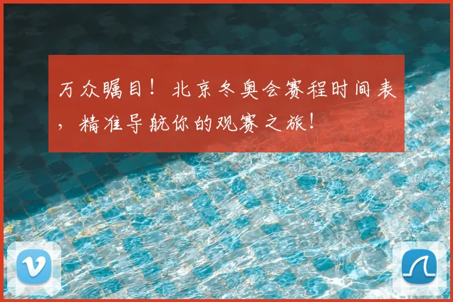 万众瞩目!北京冬奥会赛程时间表,精准导航你的观赛之旅!