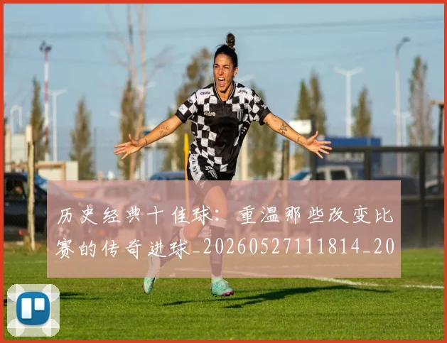 历史经典十佳球:重温那些改变比赛的传奇进球_20260527111814_20260608142737