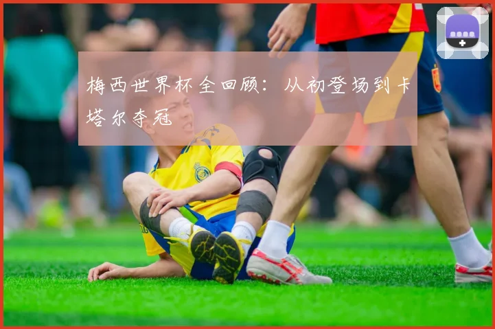梅西世界杯全回顾:从初登场到卡塔尔夺冠