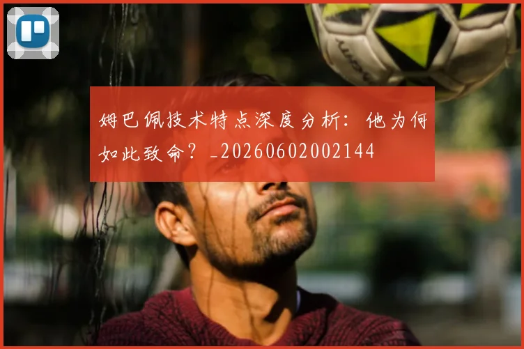 姆巴佩技术特点深度分析：他为何如此致命？_20260602002144