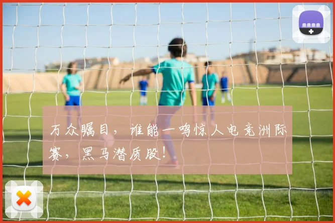 万众瞩目,谁能一鸣惊人电竞洲际赛,黑马潜质股!