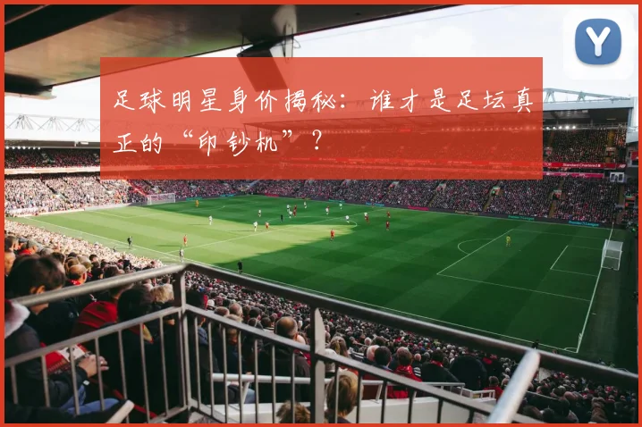 足球明星身价揭秘:谁才是足坛真正的“印钞机”?