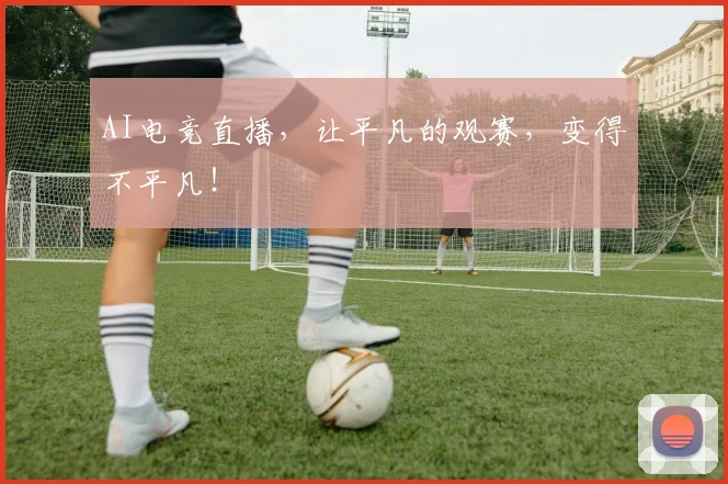 AI电竞直播,让平凡的观赛,变得不平凡!