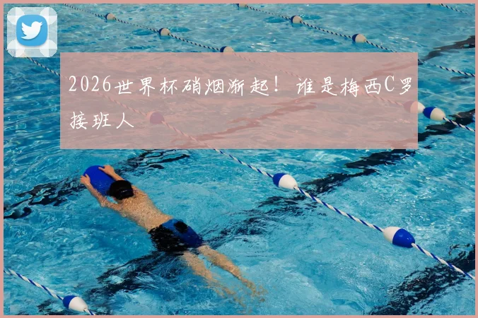 2026世界杯硝烟渐起!谁是梅西C罗接班人