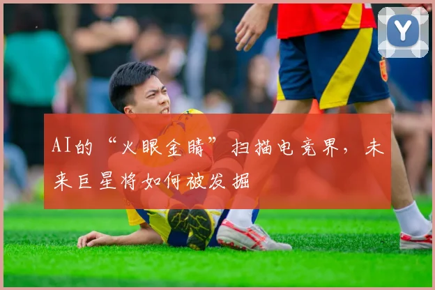 AI的“火眼金睛”扫描电竞界，未来巨星将如何被发掘