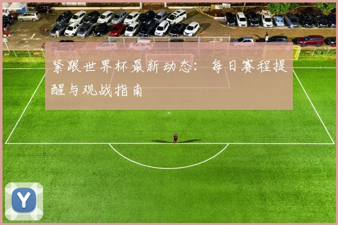 紧跟世界杯最新动态:每日赛程提醒与观战指南