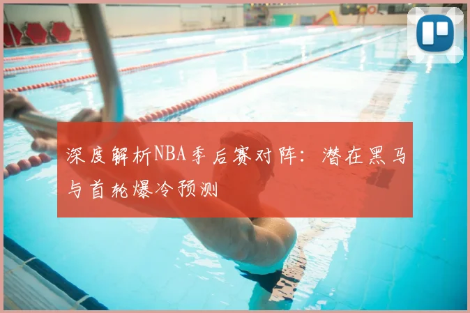 深度解析NBA季后赛对阵:潜在黑马与首轮爆冷预测