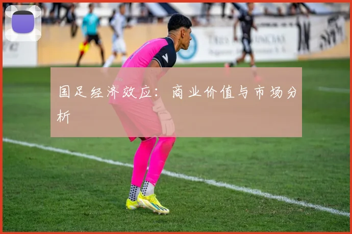 国足经济效应:商业价值与市场分析