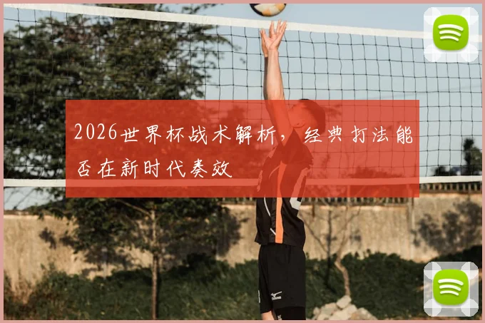 2026世界杯战术解析,经典打法能否在新时代奏效