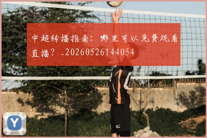 中超转播指南：哪里可以免费观看直播？_20260526144054
