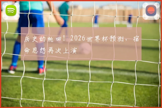历史的轮回!2026世界杯预测,宿命恩怨再次上演