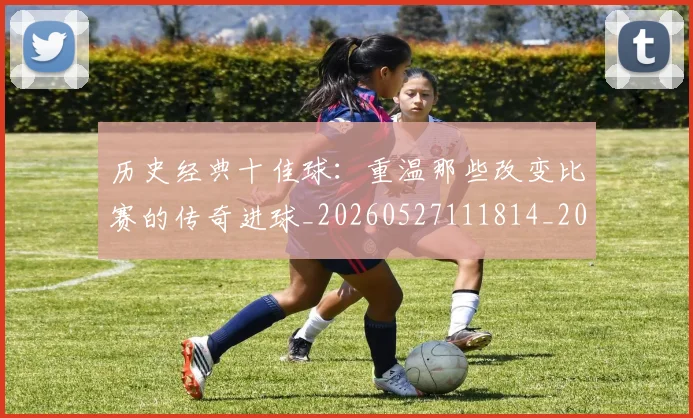 历史经典十佳球：重温那些改变比赛的传奇进球_20260527111814_20260608142737
