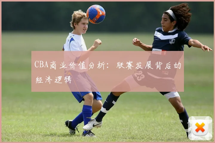 CBA商业价值分析:联赛发展背后的经济逻辑