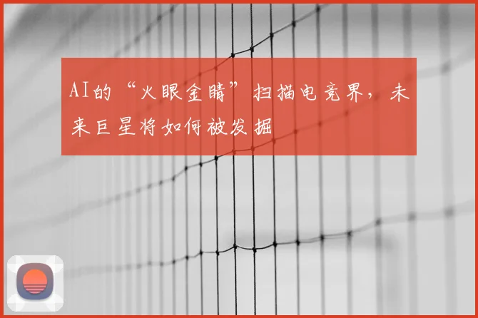 AI的“火眼金睛”扫描电竞界,未来巨星将如何被发掘