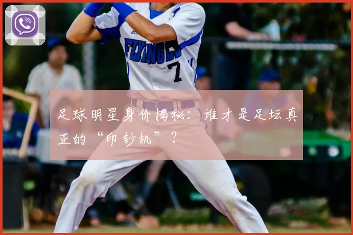 足球明星身价揭秘:谁才是足坛真正的“印钞机”?